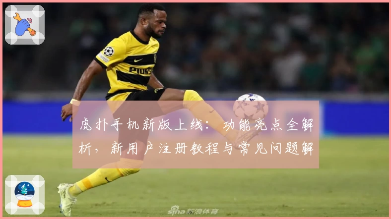 虎扑手机新版上线：功能亮点全解析，新用户注册教程与常见问题解答