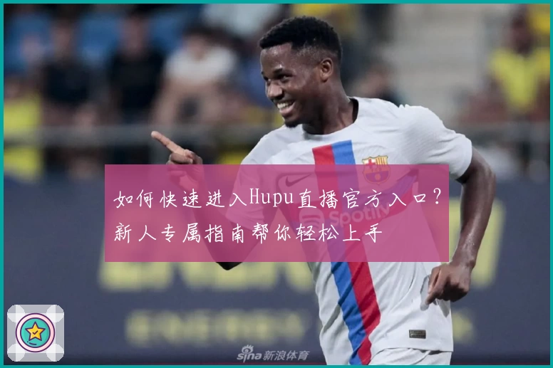 如何快速进入Hupu直播官方入口？新人专属指南帮你轻松上手