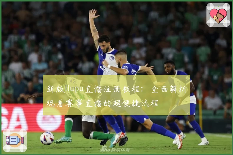 新版Hupu直播注册教程:全面解析观看赛事直播的超便捷流程