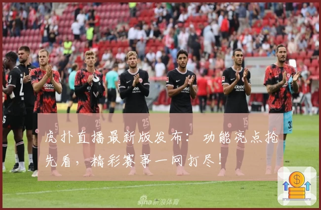 虎扑直播最新版发布：功能亮点抢先看，精彩赛事一网打尽！