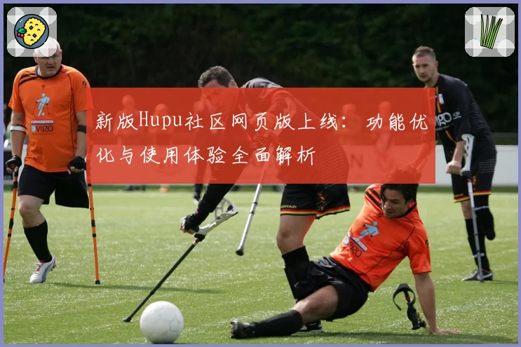 新版Hupu社区网页版上线:功能优化与使用体验全面解析