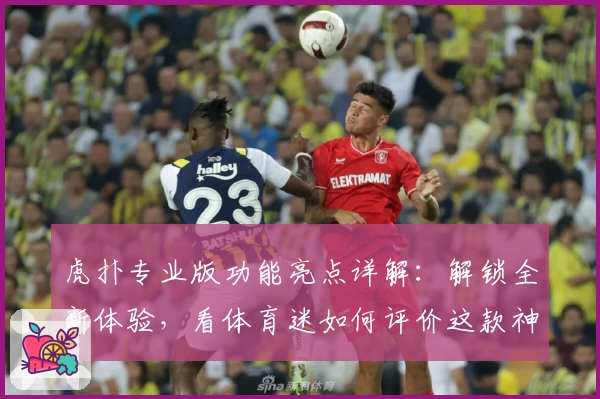 虎扑专业版功能亮点详解：解锁全新体验，看体育迷如何评价这款神器
