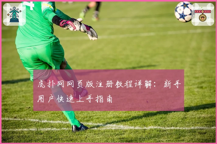虎扑网网页版注册教程详解：新手用户快速上手指南