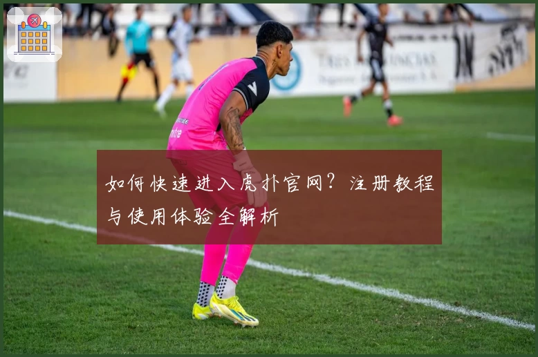 如何快速进入虎扑官网？注册教程与使用体验全解析