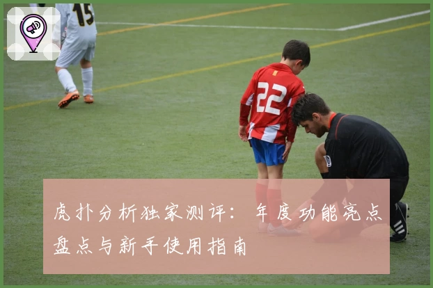 虎扑分析独家测评：年度功能亮点盘点与新手使用指南