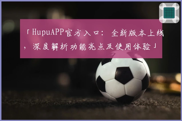「HupuAPP官方入口：全新版本上线，深度解析功能亮点及使用体验」