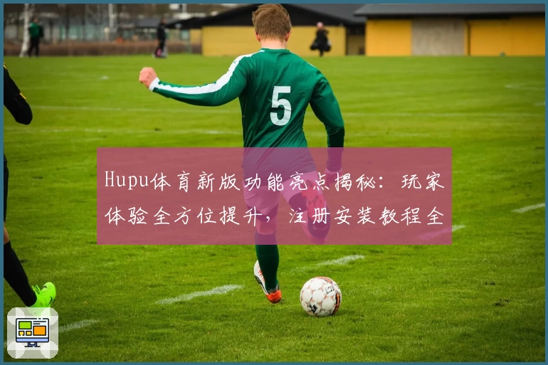 Hupu体育新版功能亮点揭秘：玩家体验全方位提升，注册安装教程全解析