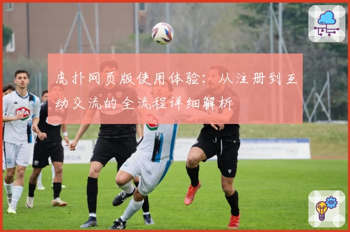 虎扑网页版使用体验：从注册到互动交流的全流程详细解析