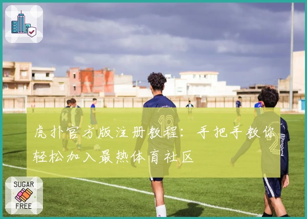 虎扑官方版注册教程：手把手教你轻松加入最热体育社区