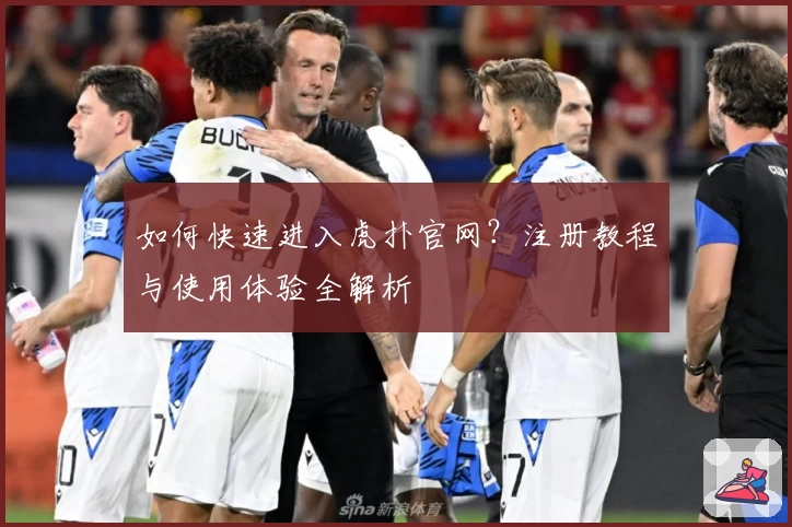 如何快速进入虎扑官网？注册教程与使用体验全解析