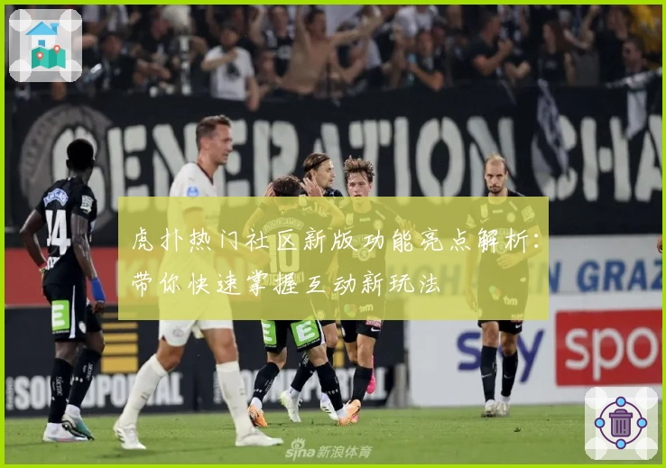 虎扑热门社区新版功能亮点解析：带你快速掌握互动新玩法