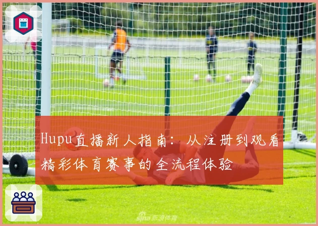 Hupu直播新人指南：从注册到观看精彩体育赛事的全流程体验