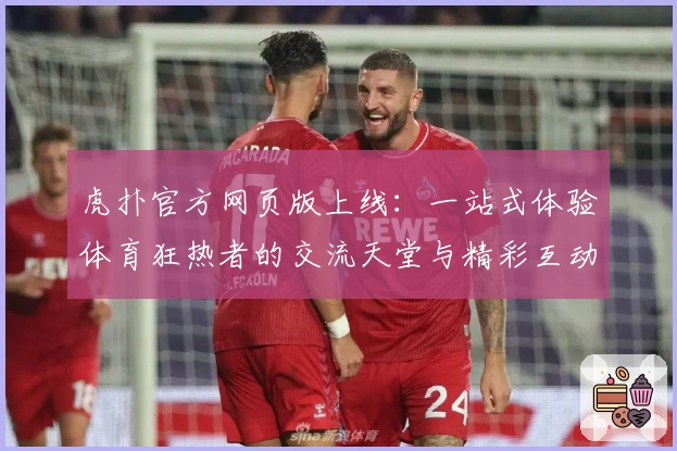 虎扑官方网页版上线：一站式体验体育狂热者的交流天堂与精彩互动
