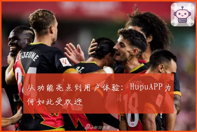 从功能亮点到用户体验：HupuAPP为何如此受欢迎