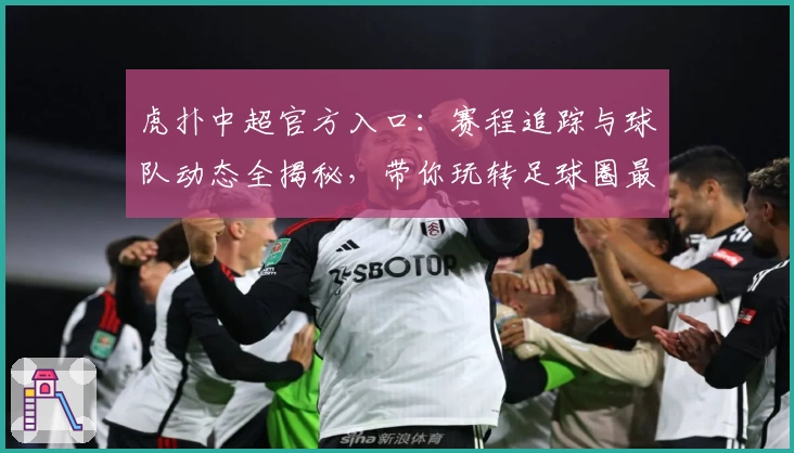 虎扑中超官方入口：赛程追踪与球队动态全揭秘，带你玩转足球圈最新资讯