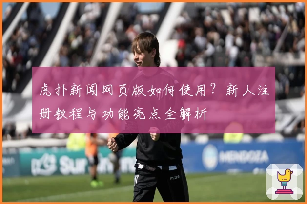虎扑新闻网页版如何使用？新人注册教程与功能亮点全解析