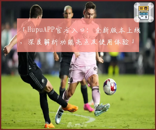 「HupuAPP官方入口：全新版本上线，深度解析功能亮点及使用体验」