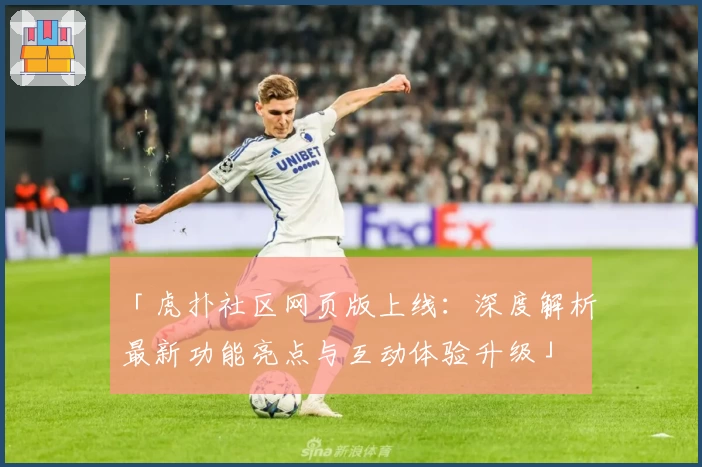「虎扑社区网页版上线：深度解析最新功能亮点与互动体验升级」