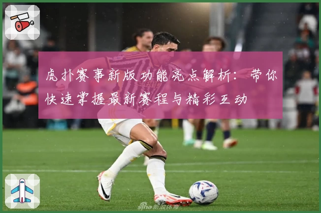 虎扑赛事新版功能亮点解析：带你快速掌握最新赛程与精彩互动
