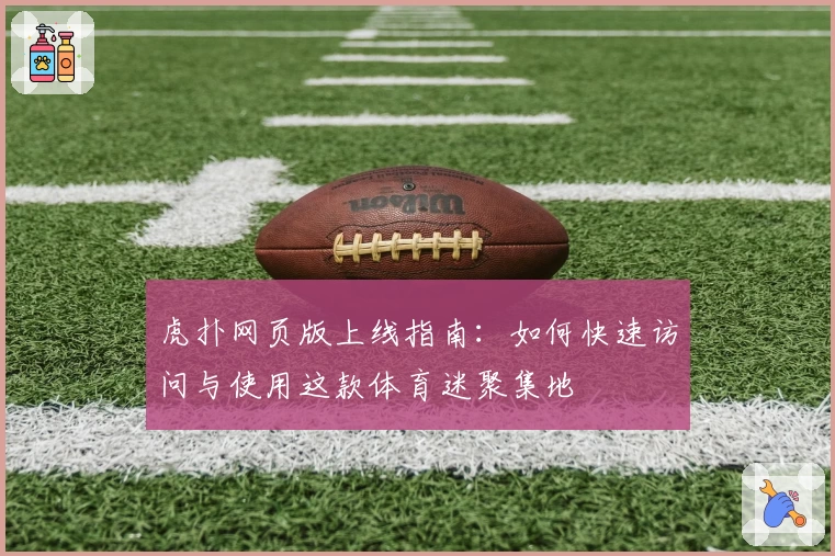 虎扑网页版上线指南：如何快速访问与使用这款体育迷聚集地