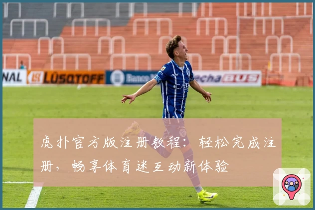 虎扑官方版注册教程：轻松完成注册，畅享体育迷互动新体验