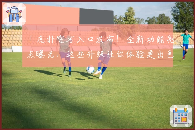 「虎扑官方入口发布！全新功能亮点曝光，这些升级让你体验更出色」