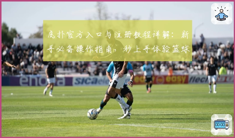 虎扑官方入口与注册教程详解：新手必备操作指南，秒上手体验篮球社区魅力