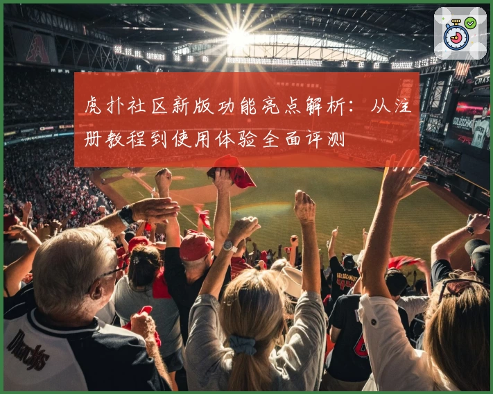 虎扑社区新版功能亮点解析:从注册教程到使用体验全面评测