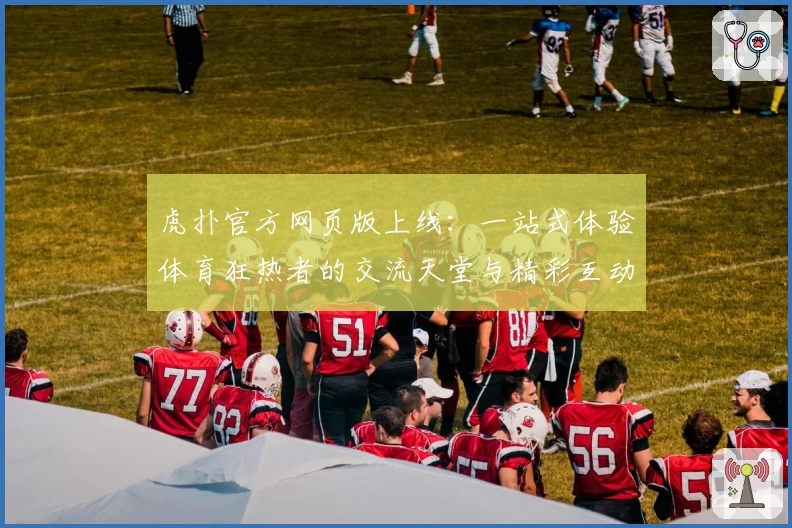 虎扑官方网页版上线：一站式体验体育狂热者的交流天堂与精彩互动