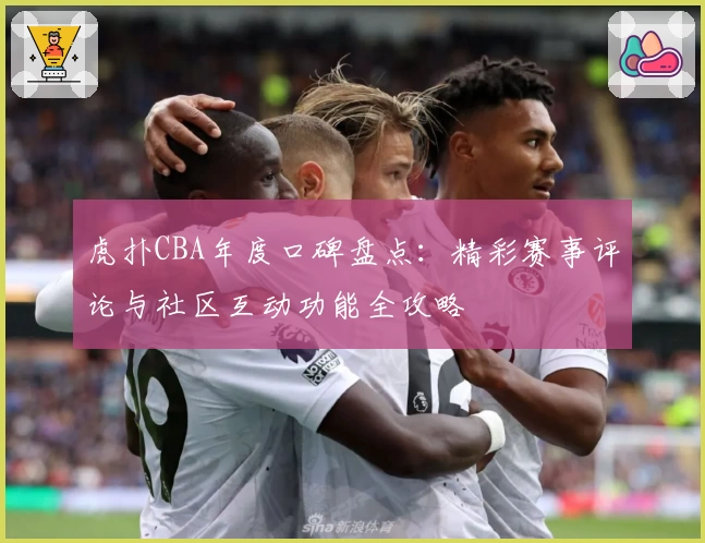 虎扑CBA年度口碑盘点：精彩赛事评论与社区互动功能全攻略