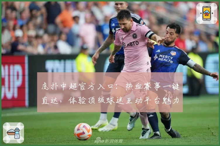 虎扑中超官方入口：热血赛事一键直达，体验顶级球迷互动平台魅力