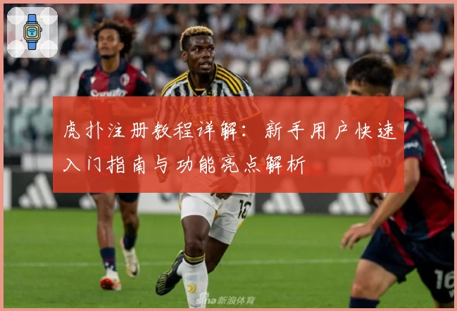 虎扑注册教程详解：新手用户快速入门指南与功能亮点解析