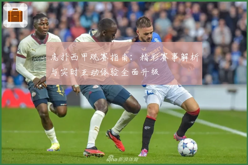 虎扑西甲观赛指南：精彩赛事解析与实时互动体验全面升级
