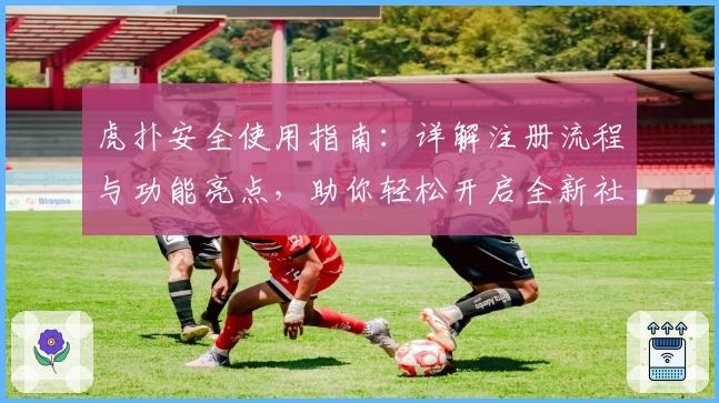虎扑安全使用指南：详解注册流程与功能亮点，助你轻松开启全新社区体验